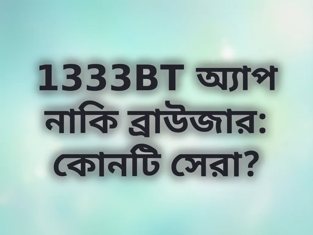 1333BT অ্যাপ নাকি ব্রাউজার: কোনটি সেরা?